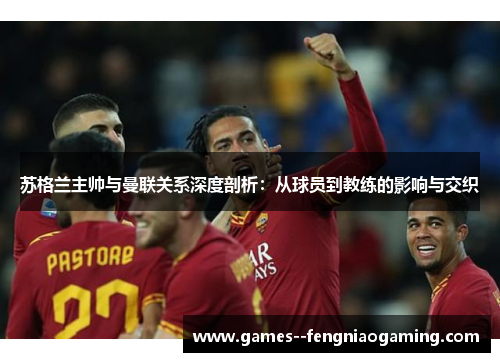苏格兰主帅与曼联关系深度剖析：从球员到教练的影响与交织