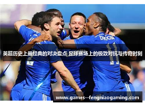 英超历史上最经典的对决盘点 足球赛场上的极致对抗与传奇时刻