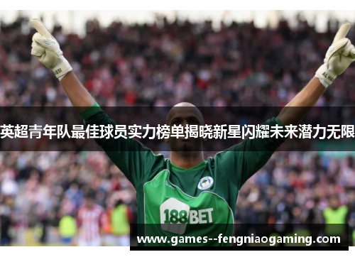 英超青年队最佳球员实力榜单揭晓新星闪耀未来潜力无限