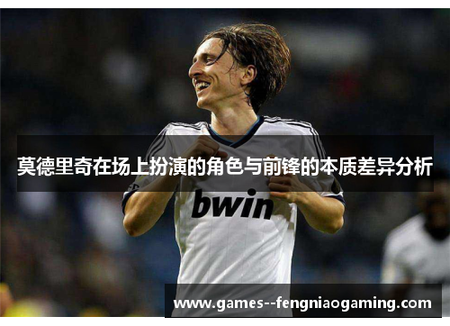 莫德里奇在场上扮演的角色与前锋的本质差异分析