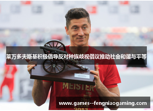 莱万多夫斯基积极倡导反对种族歧视倡议推动社会和谐与平等