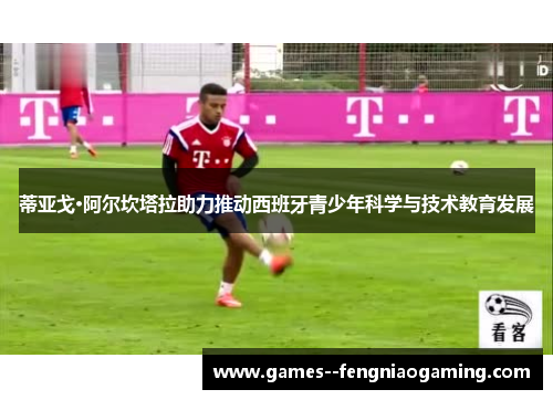 蒂亚戈·阿尔坎塔拉助力推动西班牙青少年科学与技术教育发展