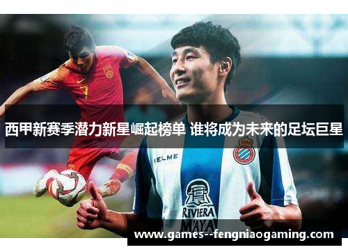 西甲新赛季潜力新星崛起榜单 谁将成为未来的足坛巨星