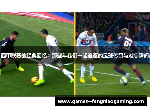 西甲联赛的经典回忆:那些年我们一起追逐的足球传奇与难忘瞬间 西甲联赛的经典回忆:那些年我们一起追逐的足球传奇与难忘瞬间