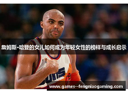 詹姆斯·哈登的女儿如何成为年轻女性的榜样与成长启示