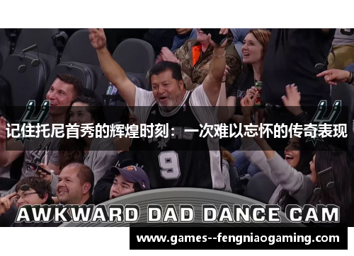 记住托尼首秀的辉煌时刻：一次难以忘怀的传奇表现