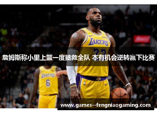 詹姆斯称小里上篮一度拯救全队 本有机会逆转赢下比赛