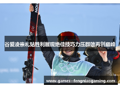 谷爱凌崇礼站胜利展现绝佳技巧力压群雄再创巅峰