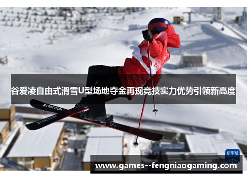 谷爱凌自由式滑雪U型场地夺金再现竞技实力优势引领新高度