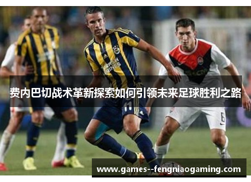 费内巴切战术革新探索如何引领未来足球胜利之路