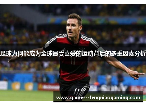 足球为何能成为全球最受喜爱的运动背后的多重因素分析