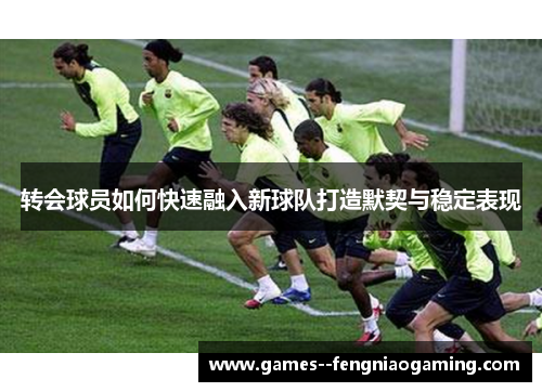 转会球员如何快速融入新球队打造默契与稳定表现
