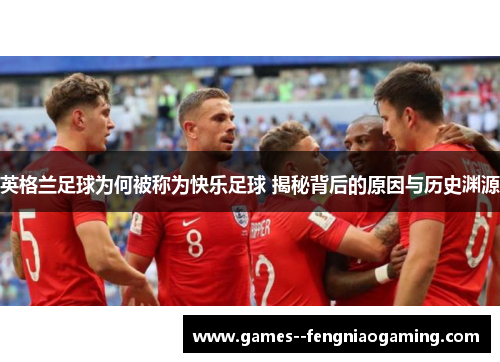 英格兰足球为何被称为快乐足球 揭秘背后的原因与历史渊源