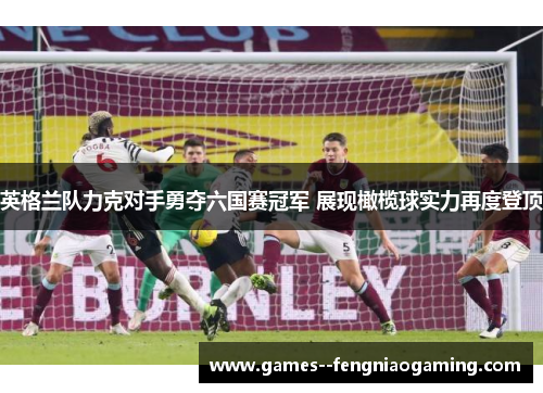 英格兰队力克对手勇夺六国赛冠军 展现橄榄球实力再度登顶