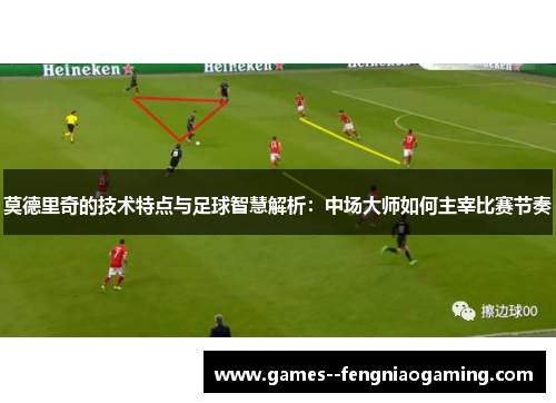 莫德里奇的技术特点与足球智慧解析：中场大师如何主宰比赛节奏