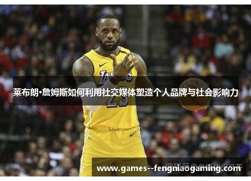 莱布朗·詹姆斯如何利用社交媒体塑造个人品牌与社会影响力