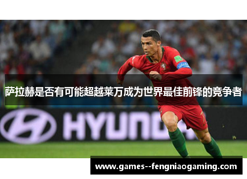 萨拉赫是否有可能超越莱万成为世界最佳前锋的竞争者 萨拉赫是否有可能超越莱万成为世界最佳前锋的竞争者