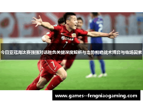 今日亚冠淘汰赛强强对话胜负关键深度解析与走势前瞻战术博弈与临场因素
