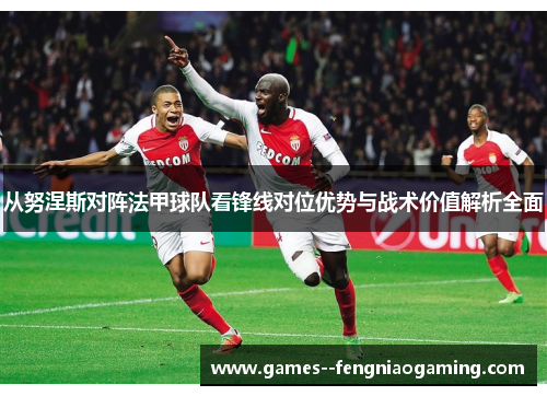 从努涅斯对阵法甲球队看锋线对位优势与战术价值解析全面