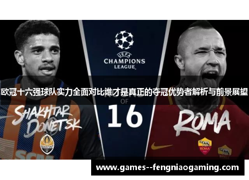 欧冠十六强球队实力全面对比谁才是真正的夺冠优势者解析与前景展望
