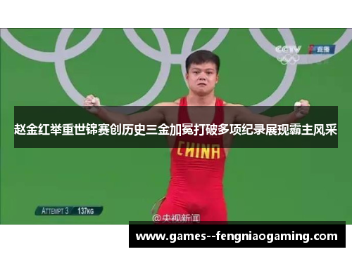 赵金红举重世锦赛创历史三金加冕打破多项纪录展现霸主风采