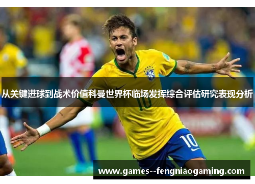 从关键进球到战术价值科曼世界杯临场发挥综合评估研究表现分析