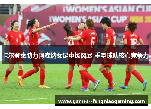 卡尔登泰助力阿森纳女足中场风暴 重塑球队核心竞争力