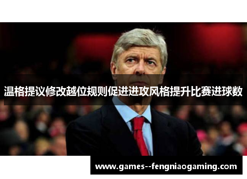 温格提议修改越位规则促进进攻风格提升比赛进球数