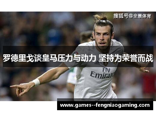 罗德里戈谈皇马压力与动力 坚持为荣誉而战