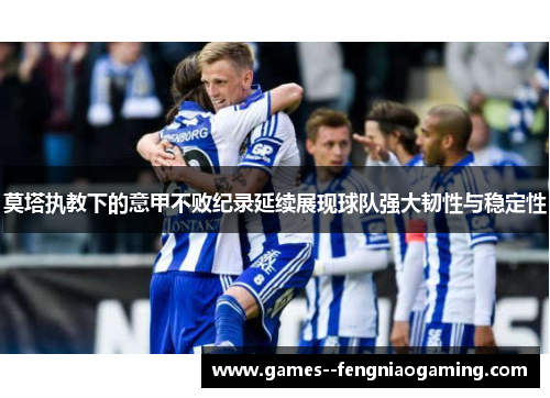 莫塔执教下的意甲不败纪录延续展现球队强大韧性与稳定性