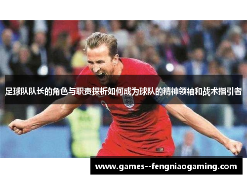足球队队长的角色与职责探析如何成为球队的精神领袖和战术指引者