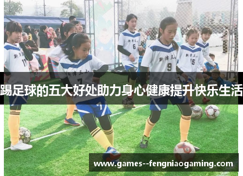 踢足球的五大好处助力身心健康提升快乐生活