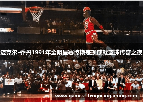 迈克尔·乔丹1991年全明星赛惊艳表现成就篮球传奇之夜