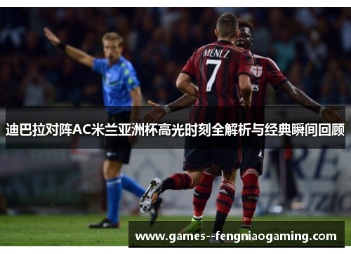 迪巴拉对阵AC米兰亚洲杯高光时刻全解析与经典瞬间回顾
