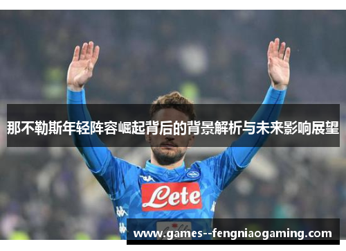 那不勒斯年轻阵容崛起背后的背景解析与未来影响展望