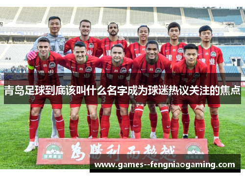 青岛足球到底该叫什么名字成为球迷热议关注的焦点