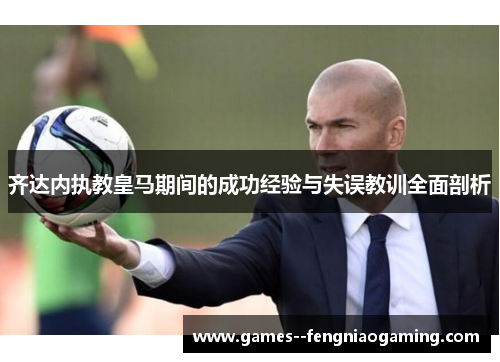 齐达内执教皇马期间的成功经验与失误教训全面剖析