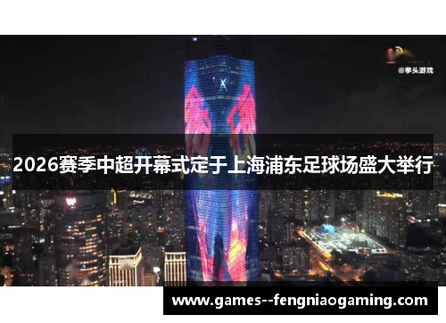 2026赛季中超开幕式定于上海浦东足球场盛大举行