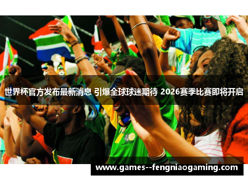 世界杯官方发布最新消息 引爆全球球迷期待 2026赛季比赛即将开启