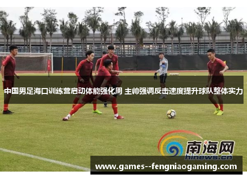 中国男足海口训练营启动体能强化周 主帅强调反击速度提升球队整体实力