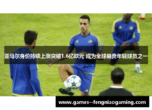 亚马尔身价持续上涨突破1.6亿欧元 成为全球最贵年轻球员之一