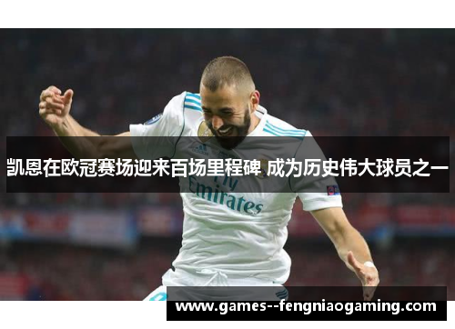 凯恩在欧冠赛场迎来百场里程碑 成为历史伟大球员之一
