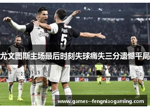 尤文图斯主场最后时刻失球痛失三分遗憾平局