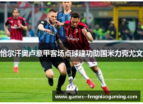 恰尔汗奥卢意甲客场点球建功助国米力克尤文