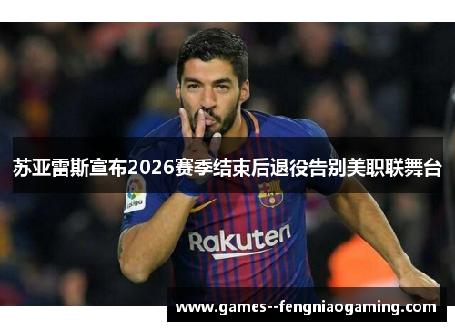 苏亚雷斯宣布2026赛季结束后退役告别美职联舞台