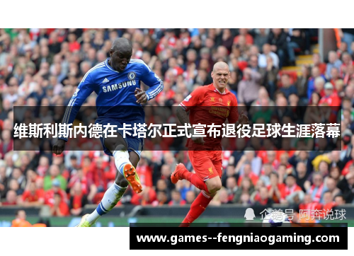 维斯利斯内德在卡塔尔正式宣布退役足球生涯落幕