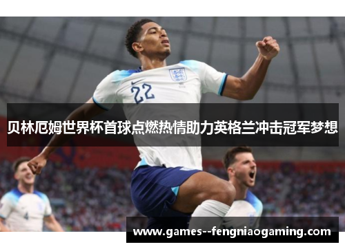 贝林厄姆世界杯首球点燃热情助力英格兰冲击冠军梦想
