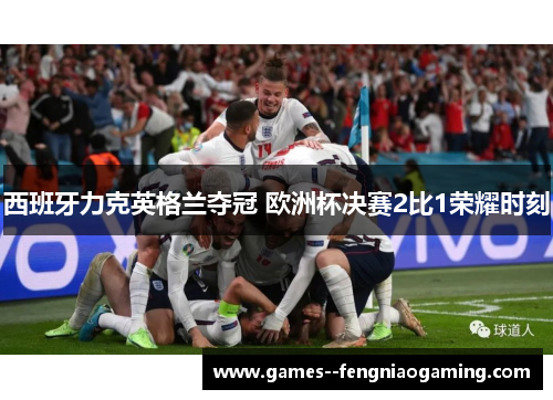 西班牙力克英格兰夺冠 欧洲杯决赛2比1荣耀时刻