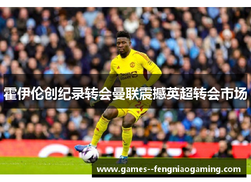 霍伊伦创纪录转会曼联震撼英超转会市场